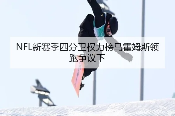 NFL新赛季四分卫权力榜马霍姆斯领跑争议下